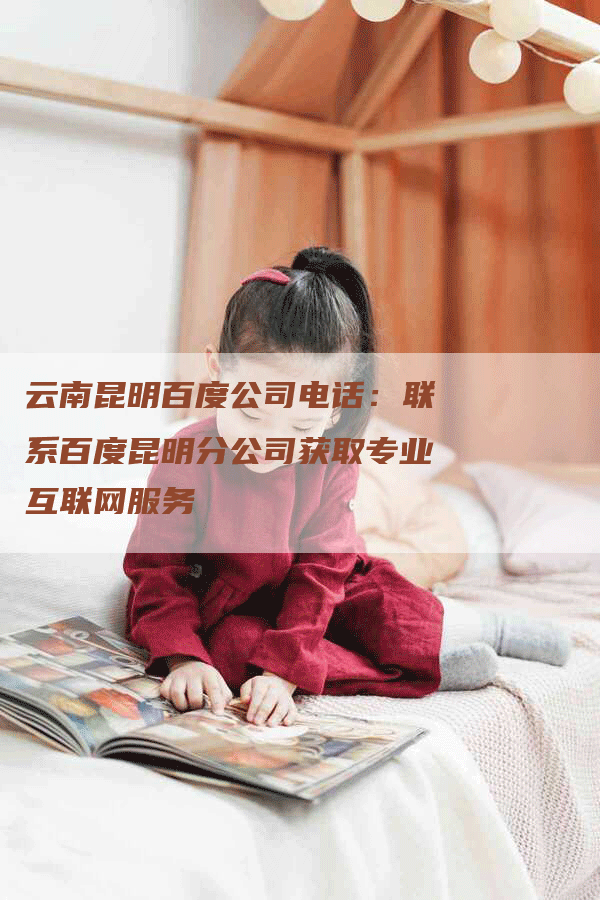 云南昆明百度公司电话：联系百度昆明分公司获取专业互联网服务