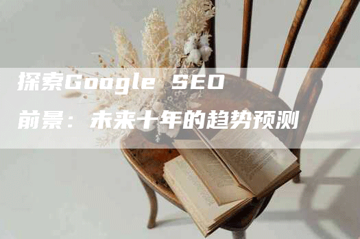 探索Google SEO前景：未来十年的趋势预测