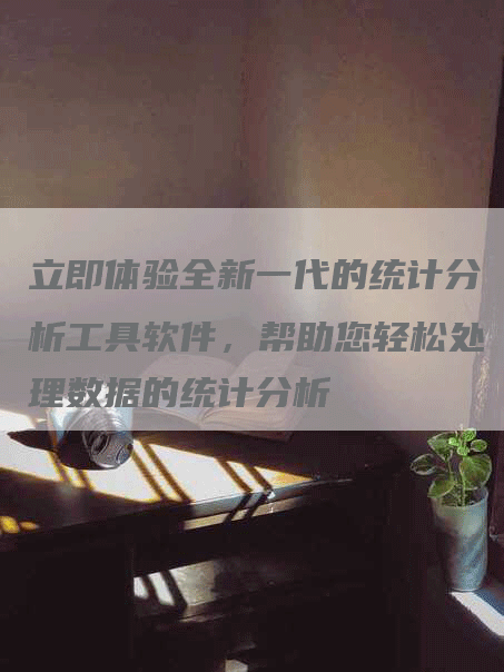 立即体验全新一代的统计分析工具软件，帮助您轻松处理数据的统计分析-网站排名优化网