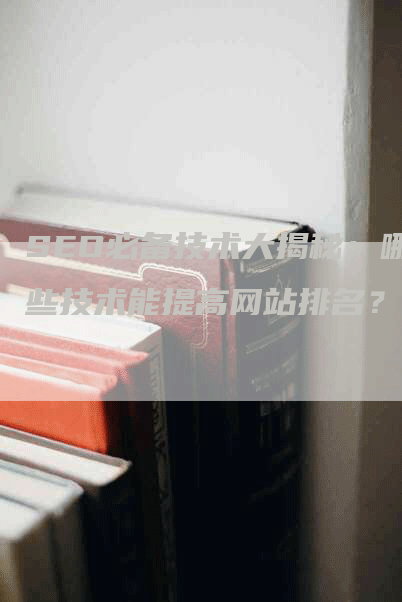 SEO必备技术大揭秘：哪些技术能提高网站排名？