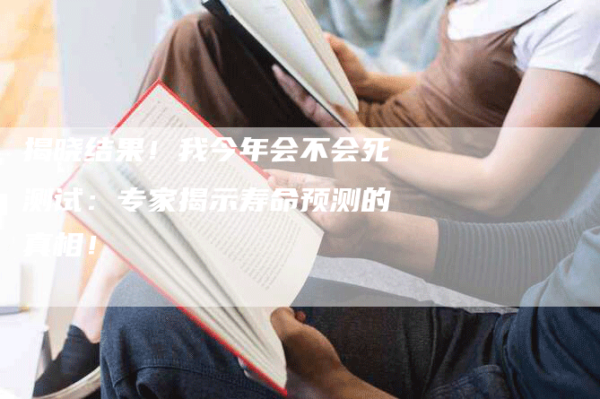 揭晓结果！我今年会不会死测试：专家揭示寿命预测的真相！-网站排名优化网