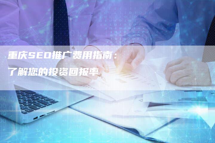 重庆SEO推广费用指南：了解您的投资回报率-网站排名优化网