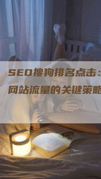 SEO搜狗排名点击：提高网站流量的关键策略-网站排名优化网