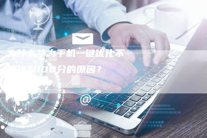 为什么华为手机一键优化不能达到100分的原因？-网站排名优化网