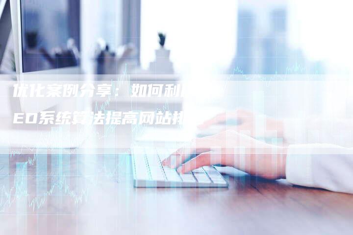 优化案例分享：如何利用SEO系统算法提高网站排名-网站排名优化网