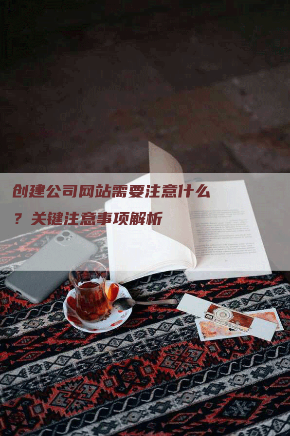 创建公司网站需要注意什么？关键注意事项解析-网站排名优化网