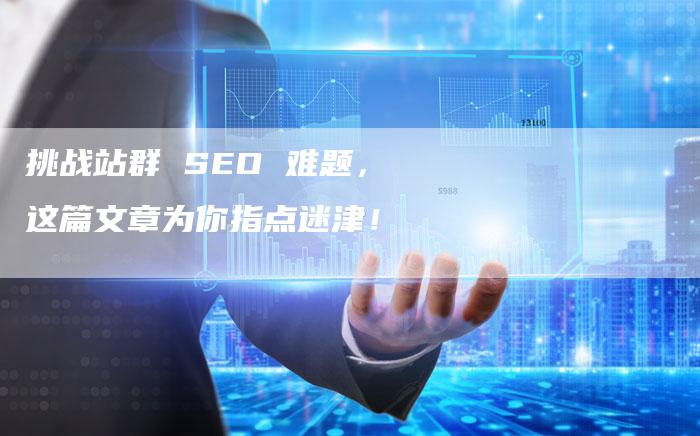 挑战站群 SEO 难题，这篇文章为你指点迷津！