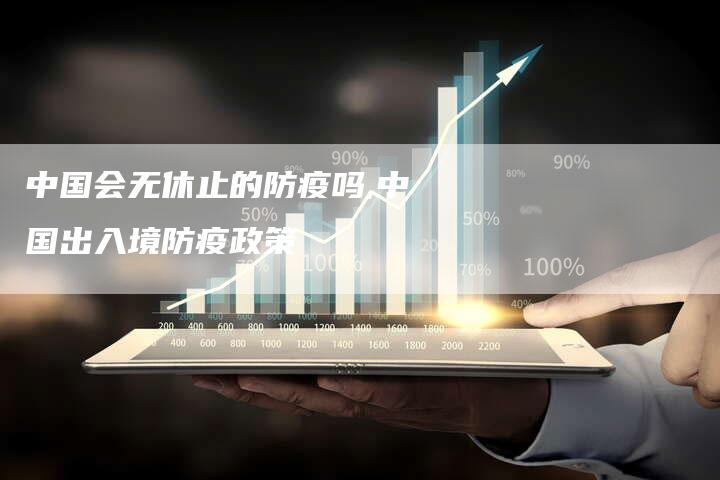 中国会无休止的防疫吗,中国出入境防疫政策-网站排名优化网