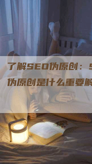 了解SEO伪原创：SEO伪原创是什么重要解析-网站排名优化网