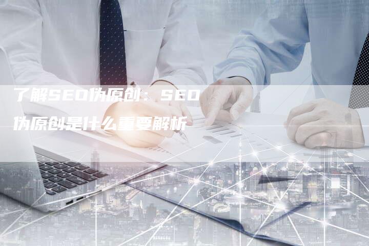 了解SEO伪原创：SEO伪原创是什么重要解析-网站排名优化网