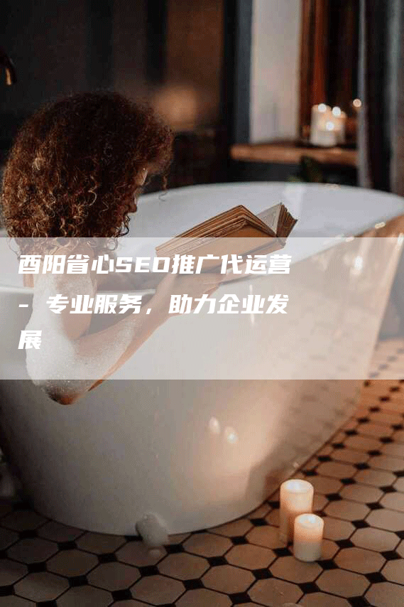 酉阳省心SEO推广代运营- 专业服务，助力企业发展-网站排名优化网