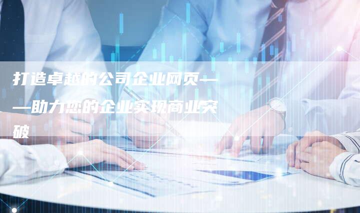 打造卓越的公司企业网页——助力您的企业实现商业突破