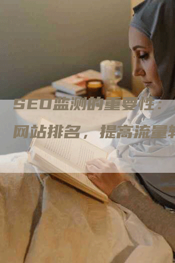 SEO监测的重要性：优化网站排名，提高流量转化率