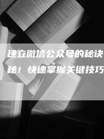 建立微信公众号的秘诀大揭秘！快速掌握关键技巧-网站排名优化网