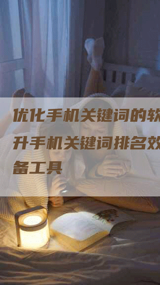 优化手机关键词的软件：提升手机关键词排名效果的必备工具-网站排名优化网