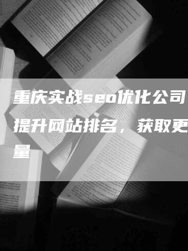 重庆实战seo优化公司：提升网站排名，获取更多流量-网站排名优化网