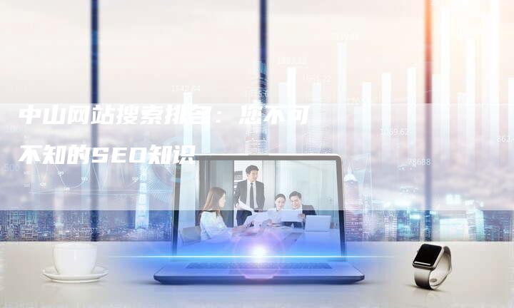 中山网站搜索排名：您不可不知的SEO知识-网站排名优化网