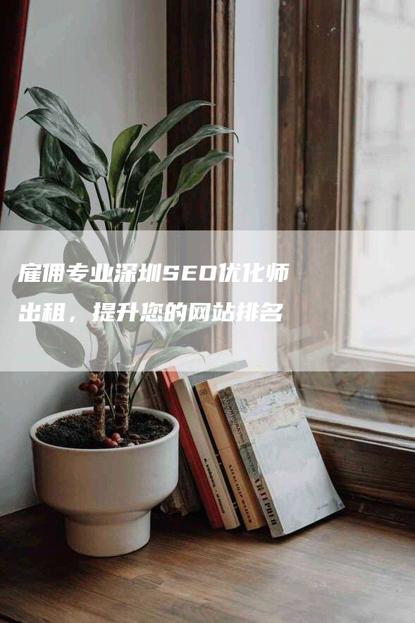 雇佣专业深圳SEO优化师出租，提升您的网站排名-网站排名优化网