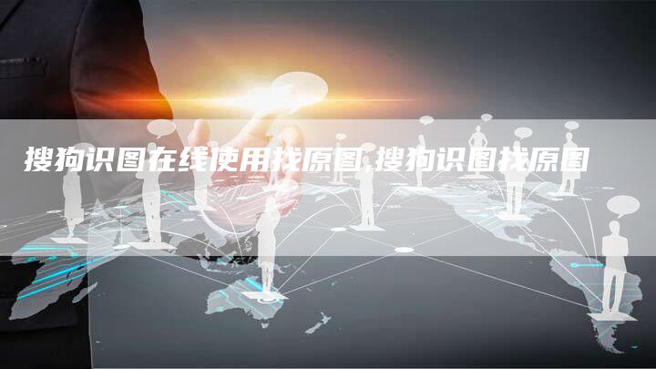 搜狗识图在线使用找原图,搜狗识图找原图