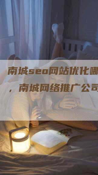 南城seo网站优化哪家好，南城网络推广公司