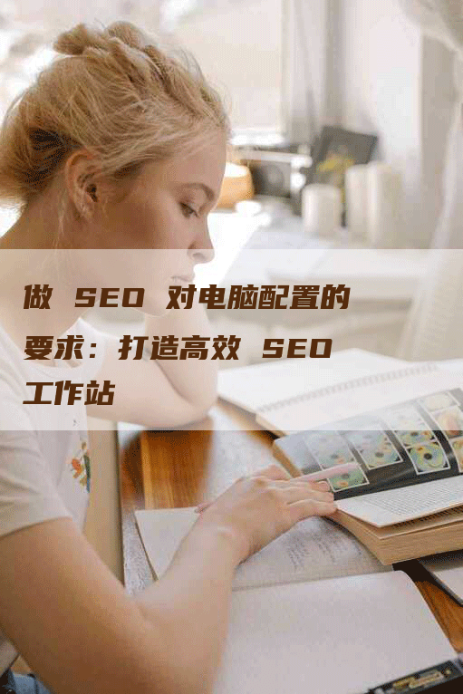 做 SEO 对电脑配置的要求：打造高效 SEO 工作站