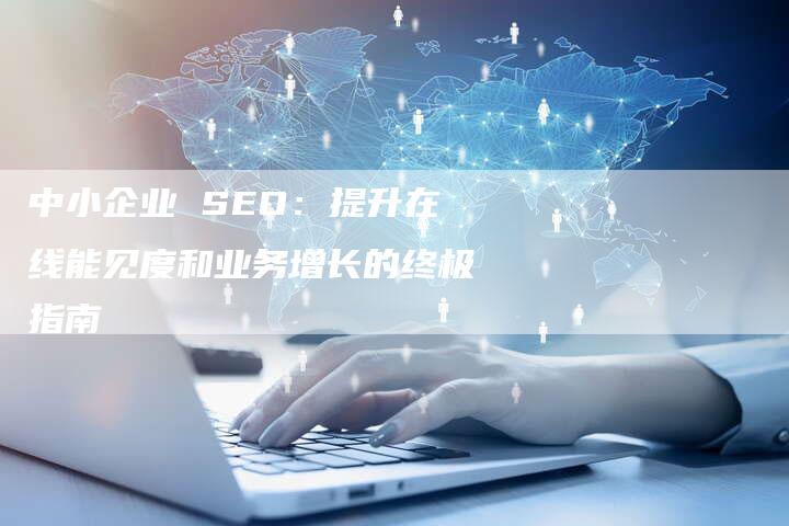 中小企业 SEO：提升在线能见度和业务增长的终极指南-网站排名优化网