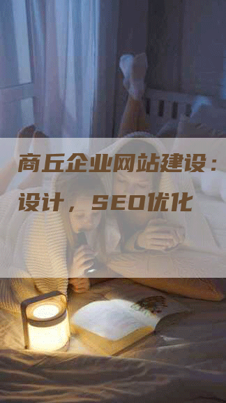 商丘企业网站建设：响应式设计，SEO优化