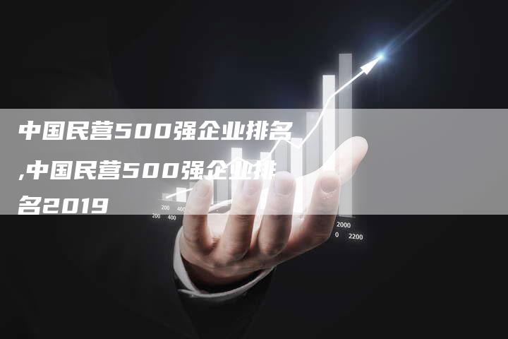 中国民营500强企业排名,中国民营500强企业排名2019