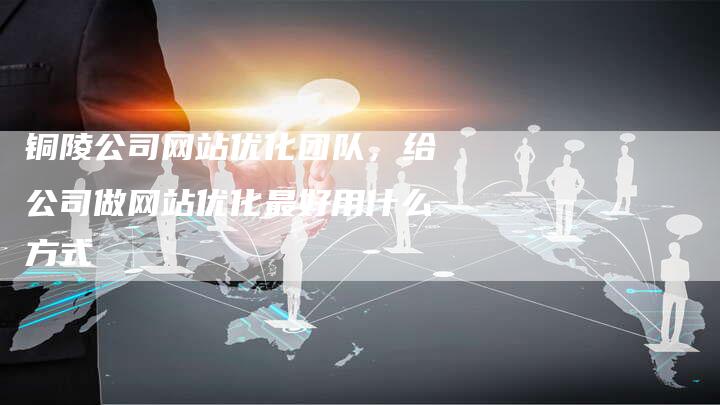 铜陵公司网站优化团队，给公司做网站优化最好用什么方式