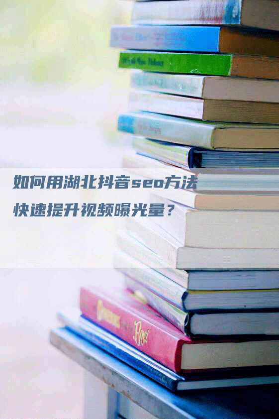 如何用湖北抖音seo方法快速提升视频曝光量？