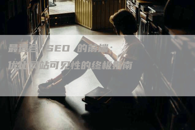 最适合 SEO 的前端：优化网站可见性的终极指南