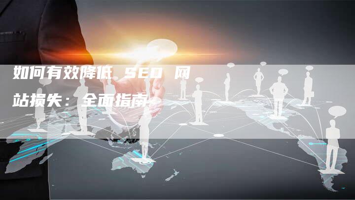 如何有效降低 SEO 网站损失：全面指南-网站排名优化网