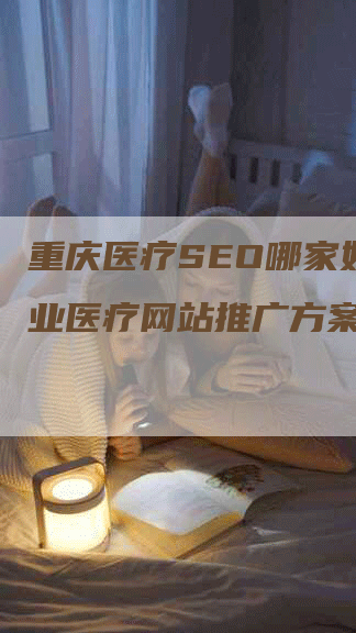 重庆医疗SEO哪家好？专业医疗网站推广方案-网站排名优化网