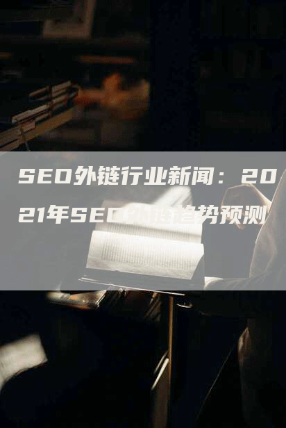 SEO外链行业新闻：2021年SEO外链趋势预测