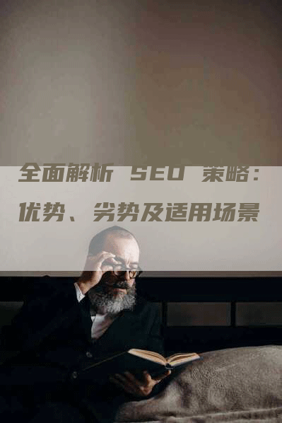 全面解析 SEO 策略：优势、劣势及适用场景