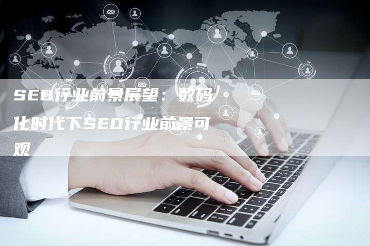 SEO行业前景展望：数码化时代下SEO行业前景可观-网站排名优化网