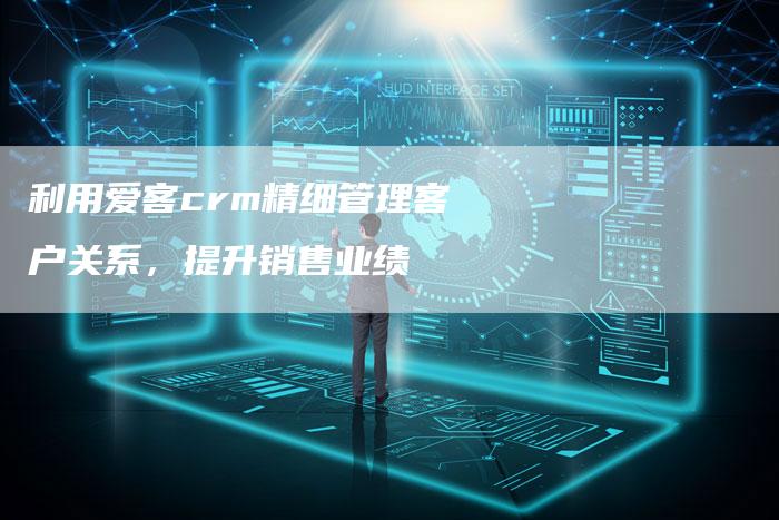 利用爱客crm精细管理客户关系，提升销售业绩