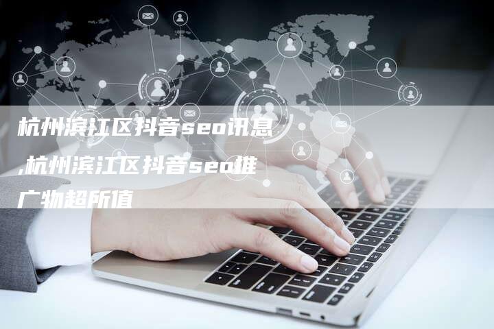 杭州滨江区抖音seo讯息,杭州滨江区抖音seo推广物超所值-网站排名优化网