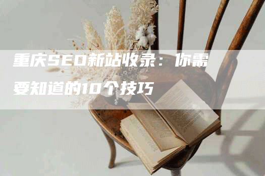 重庆SEO新站收录：你需要知道的10个技巧