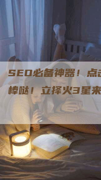 SEO必备神器！点击率棒棒哒！立择火3星来试试！