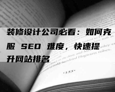 装修设计公司必看：如何克服 SEO 难度，快速提升网站排名