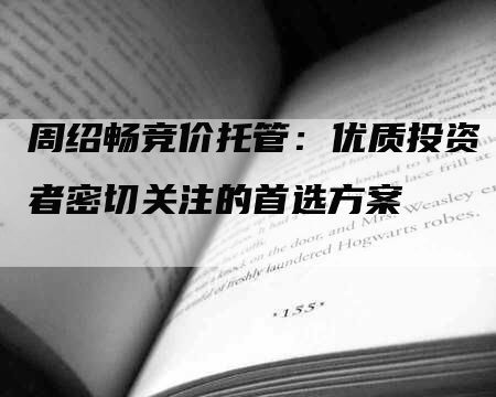 周绍畅竞价托管：优质投资者密切关注的首选方案