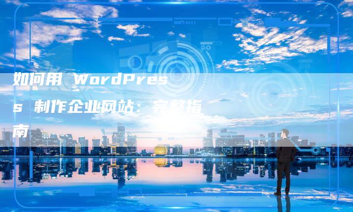 如何用 WordPress 制作企业网站：完整指南