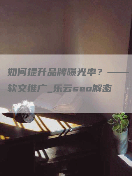 如何提升品牌曝光率？——软文推广_乐云seo解密-网站排名优化网