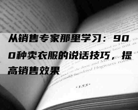 从销售专家那里学习：900种卖衣服的说话技巧，提高销售效果