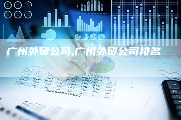 广州外贸公司,广州外贸公司排名-网站排名优化网