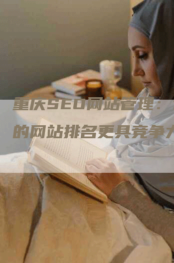 重庆SEO网站管理：让您的网站排名更具竞争力