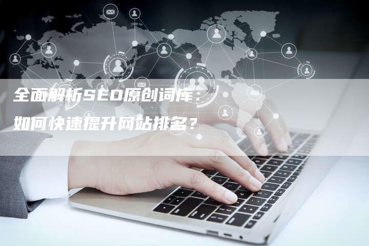 全面解析SEO原创词库：如何快速提升网站排名？-网站排名优化网