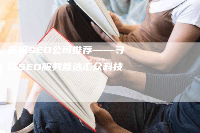 贵阳SEO公司推荐——寻找SEO服务首选汇众科技-网站排名优化网