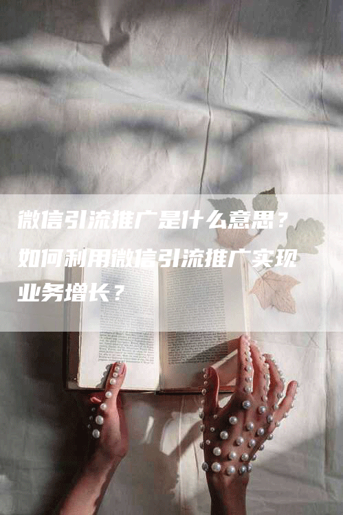 微信引流推广是什么意思？如何利用微信引流推广实现业务增长？